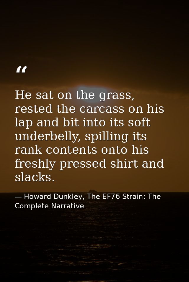 He sat on the grass, rested the carcass on his lap and bit into its soft underbelly, spilling its rank contents onto his — Howard Dunkley, The EF76 Strain: The Complete Narrative