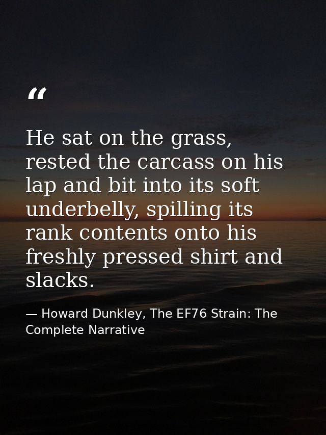 He sat on the grass, rested the carcass on his lap and bit into its soft underbelly, spilling its rank contents onto his — Howard Dunkley, The EF76 Strain: The Complete Narrative