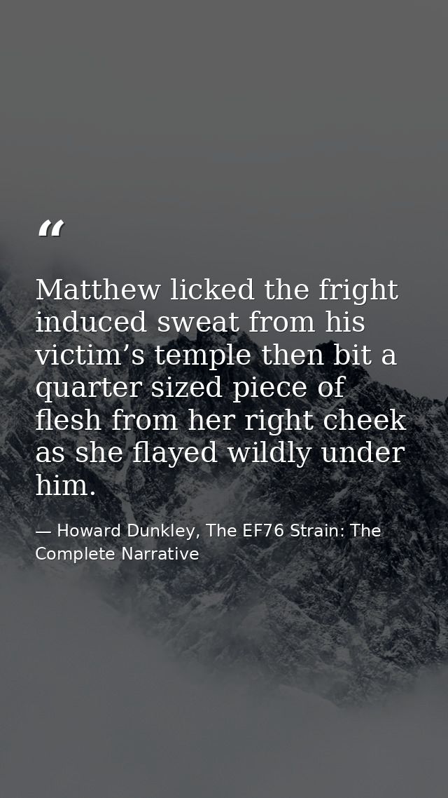 Matthew licked the fright induced sweat from his victim’s temple then bit a quarter sized piece of flesh from her right  — Howard Dunkley, The EF76 Strain: The Complete Narrative