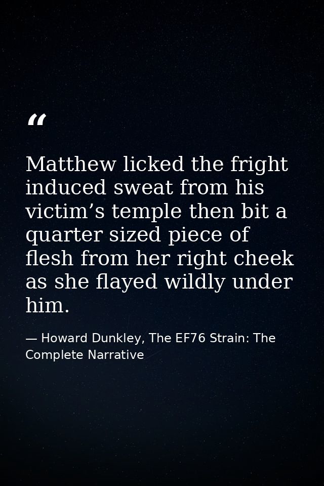 Matthew licked the fright induced sweat from his victim’s temple then bit a quarter sized piece of flesh from her right  — Howard Dunkley, The EF76 Strain: The Complete Narrative