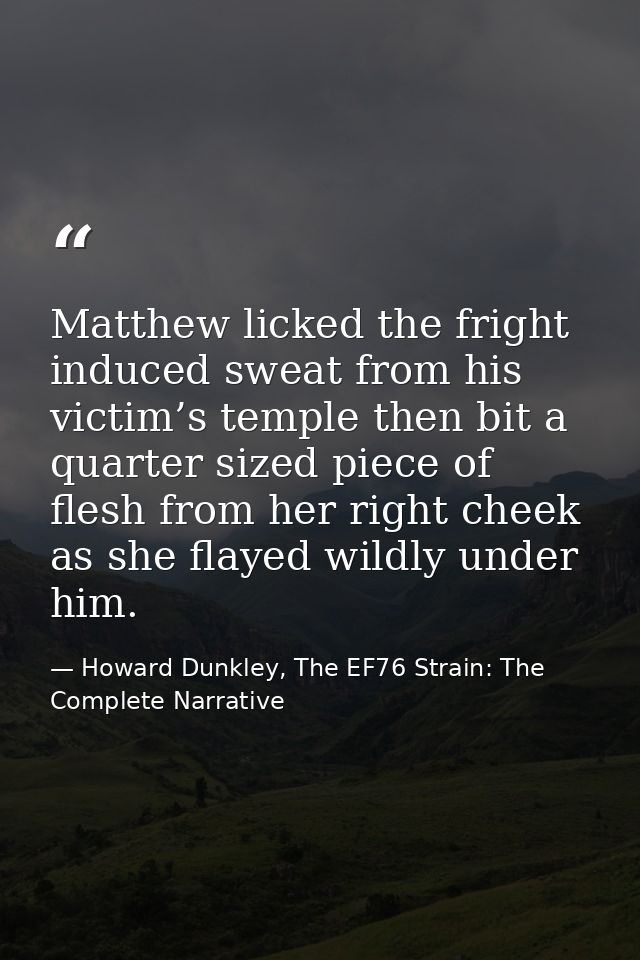 Matthew licked the fright induced sweat from his victim’s temple then bit a quarter sized piece of flesh from her right  — Howard Dunkley, The EF76 Strain: The Complete Narrative