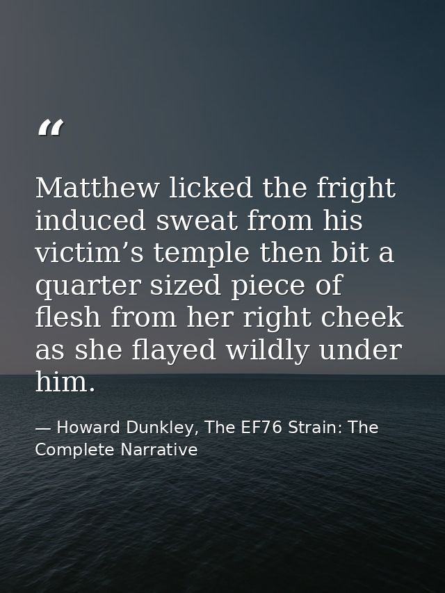 Matthew licked the fright induced sweat from his victim’s temple then bit a quarter sized piece of flesh from her right  — Howard Dunkley, The EF76 Strain: The Complete Narrative