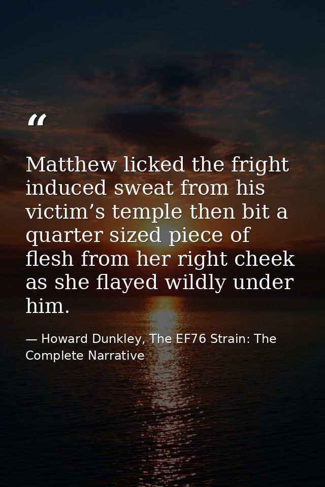 Matthew licked the fright induced sweat from his victim’s temple then bit a quarter sized piece of flesh from her right  — Howard Dunkley, The EF76 Strain: The Complete Narrative