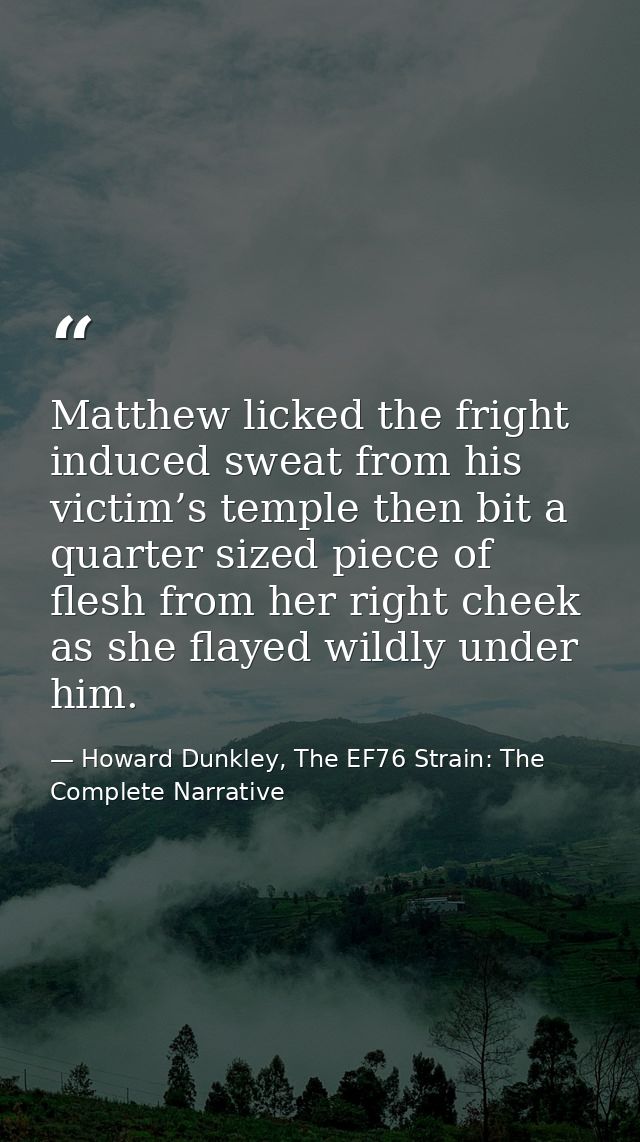 Matthew licked the fright induced sweat from his victim’s temple then bit a quarter sized piece of flesh from her right  — Howard Dunkley, The EF76 Strain: The Complete Narrative