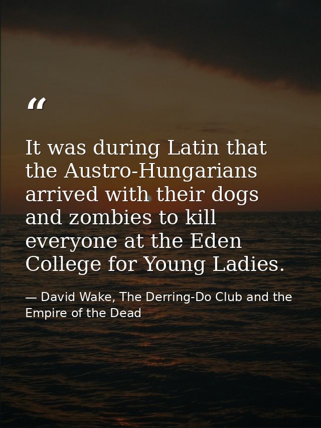 It was during Latin that the Austro-Hungarians arrived with their dogs and zombies to kill everyone at the Eden College  — David Wake, The Derring-Do Club and the Empire of the Dead
