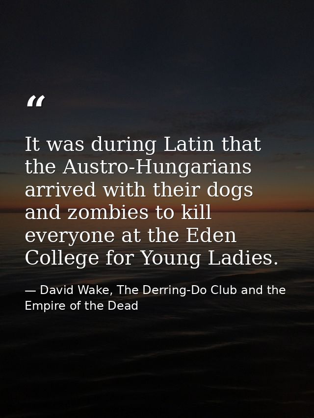 It was during Latin that the Austro-Hungarians arrived with their dogs and zombies to kill everyone at the Eden College  — David Wake, The Derring-Do Club and the Empire of the Dead