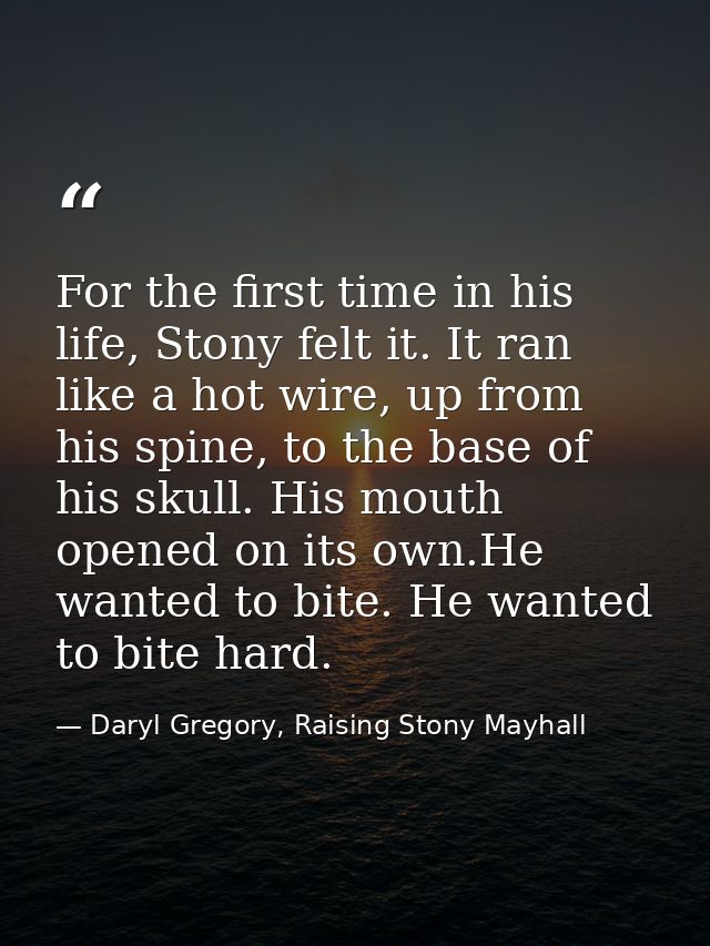 For the first time in his life, Stony felt it. It ran like a hot wire, up from his spine, to the base of his skull. His  — Daryl Gregory, Raising Stony Mayhall
