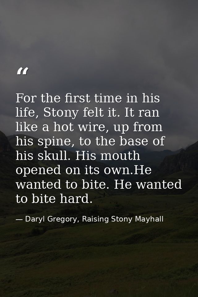 For the first time in his life, Stony felt it. It ran like a hot wire, up from his spine, to the base of his skull. His  — Daryl Gregory, Raising Stony Mayhall