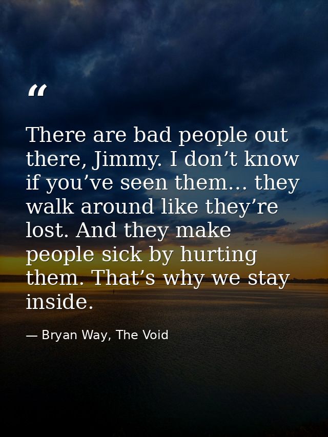 There are bad people out there, Jimmy. I don’t know if you’ve seen them… they walk around like they’re lost. And they ma — Bryan Way, The Void
