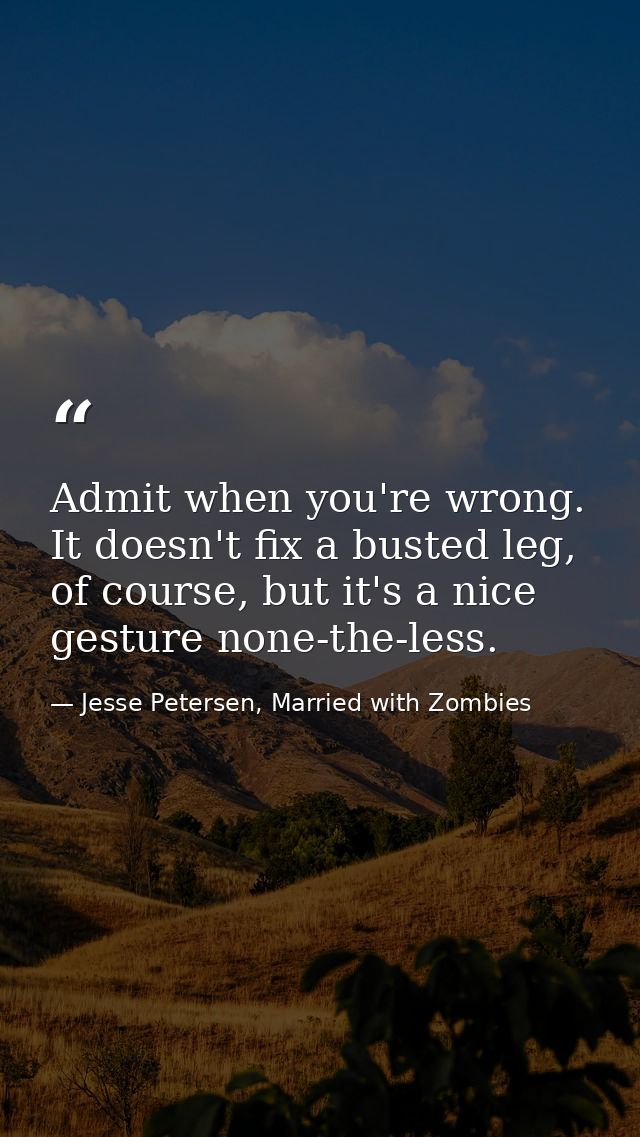Admit when you're wrong. It doesn't fix a busted leg, of course, but it's a nice gesture none-the-less. — Jesse Petersen, Married with Zombies