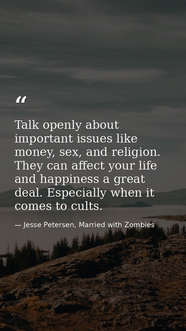 Talk openly about important issues like money, sex, and religion. They can affect your life and happiness a great deal.  — Jesse Petersen, Married with Zombies