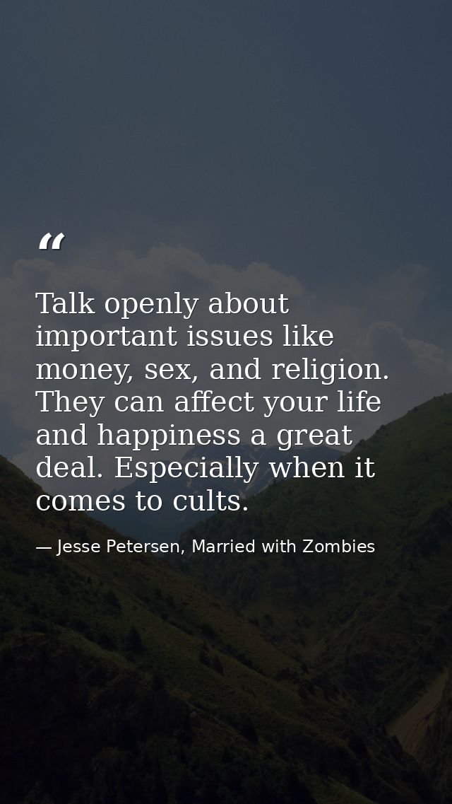 Talk openly about important issues like money, sex, and religion. They can affect your life and happiness a great deal.  — Jesse Petersen, Married with Zombies