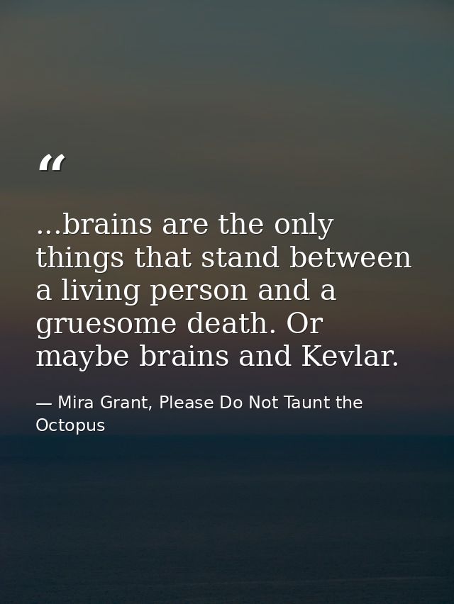 ...brains are the only things that stand between a living person and a gruesome death. Or maybe brains and Kevlar. — Mira Grant, Please Do Not Taunt the Octopus