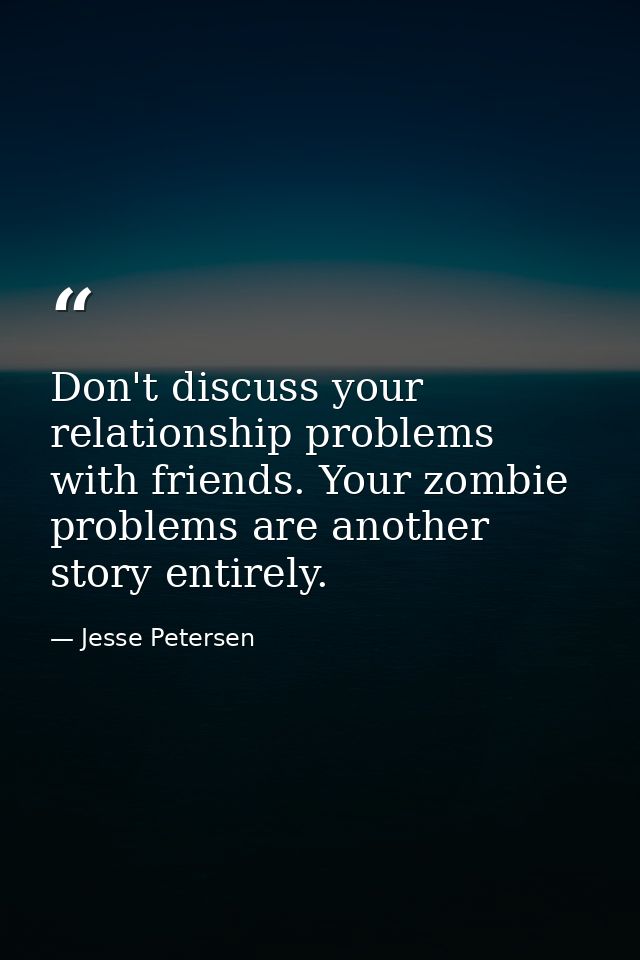 Don't discuss your relationship problems with friends. Your zombie problems are another story entirely. — Jesse Petersen