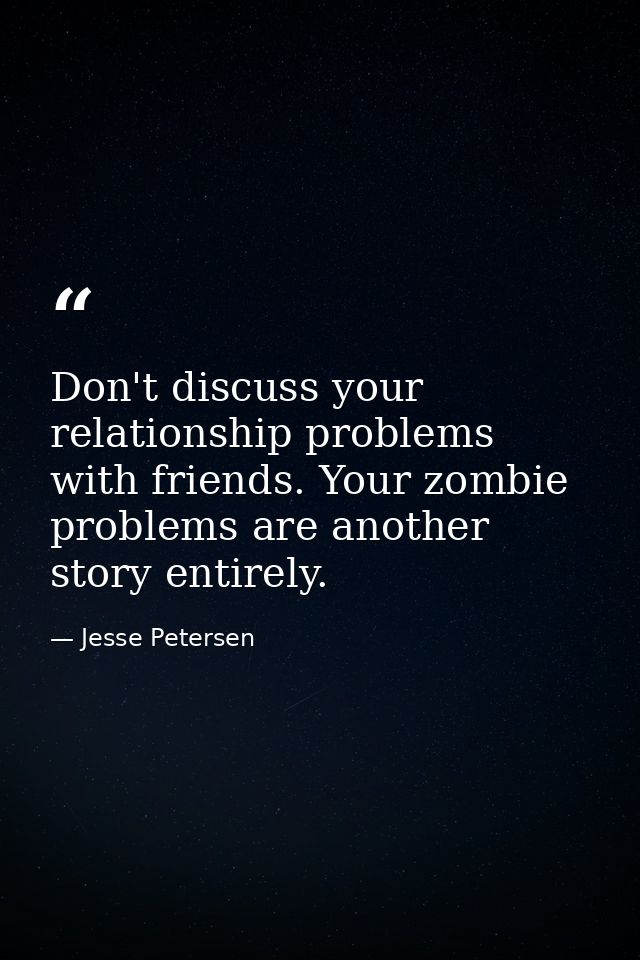 Don't discuss your relationship problems with friends. Your zombie problems are another story entirely. — Jesse Petersen