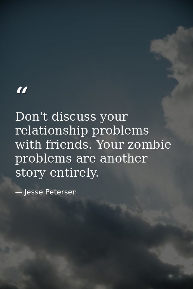 Don't discuss your relationship problems with friends. Your zombie problems are another story entirely. — Jesse Petersen