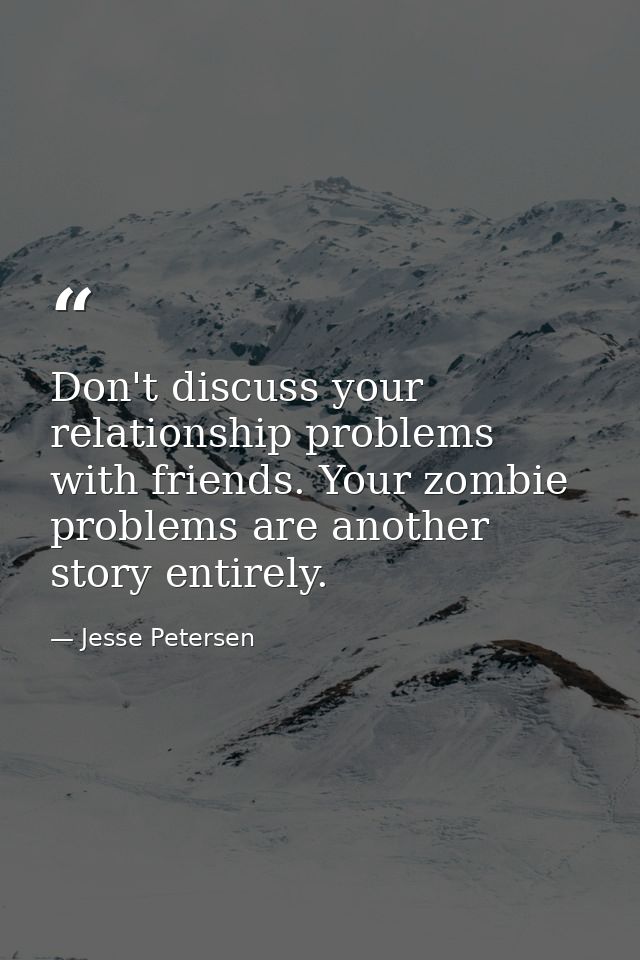 Don't discuss your relationship problems with friends. Your zombie problems are another story entirely. — Jesse Petersen