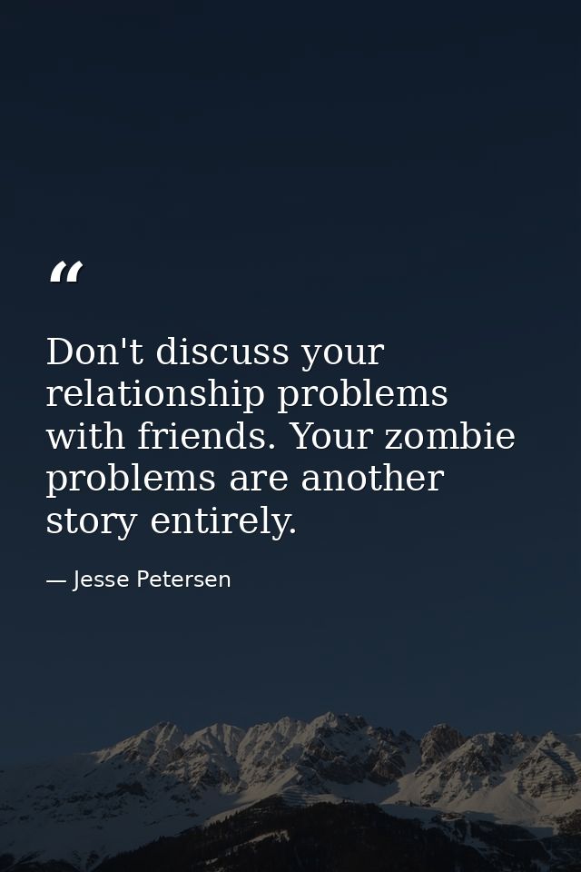 Don't discuss your relationship problems with friends. Your zombie problems are another story entirely. — Jesse Petersen