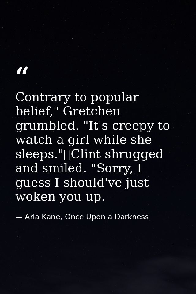 Contrary to popular belief," Gretchen grumbled. "It's creepy to watch a girl while she sleeps."	Clint shrugged and smile — Aria Kane, Once Upon a Darkness