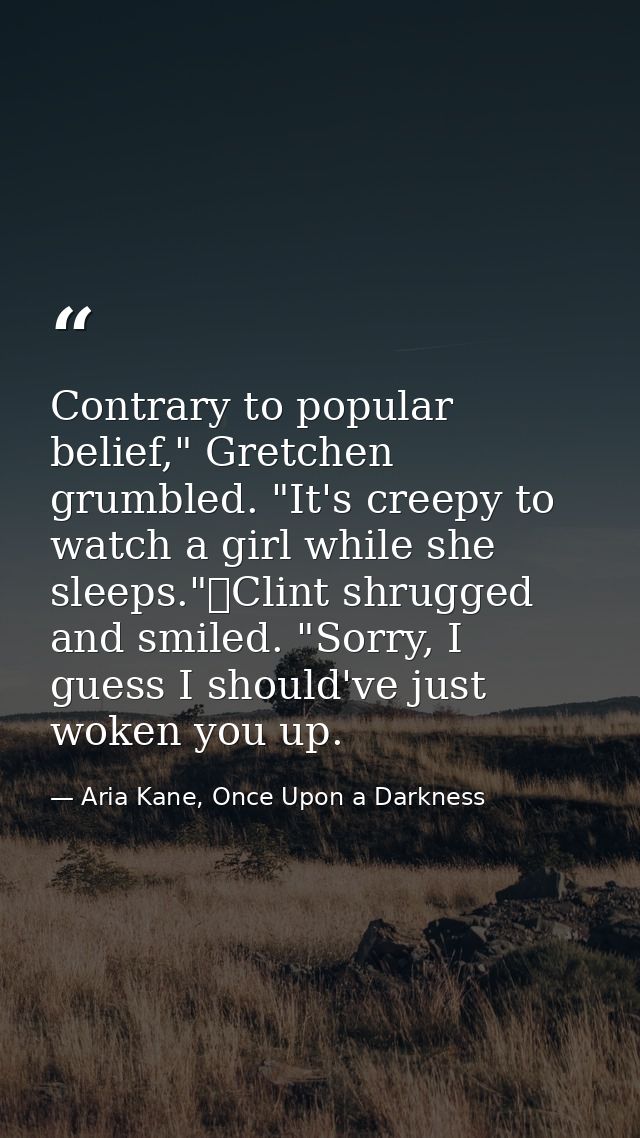 Contrary to popular belief," Gretchen grumbled. "It's creepy to watch a girl while she sleeps."	Clint shrugged and smile — Aria Kane, Once Upon a Darkness