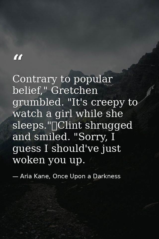 Contrary to popular belief," Gretchen grumbled. "It's creepy to watch a girl while she sleeps."	Clint shrugged and smile — Aria Kane, Once Upon a Darkness