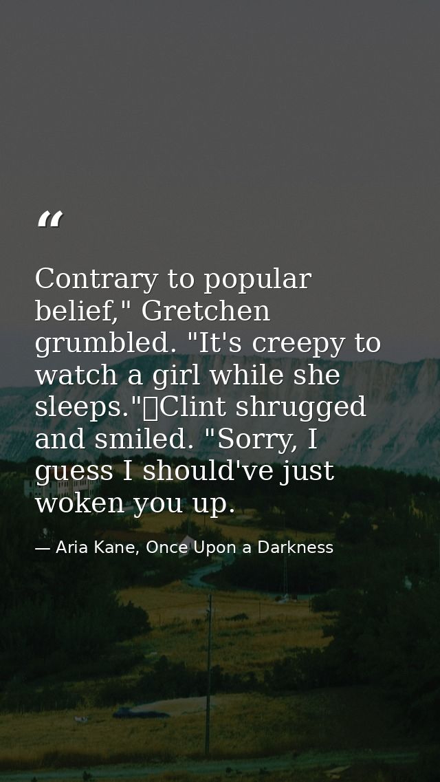 Contrary to popular belief," Gretchen grumbled. "It's creepy to watch a girl while she sleeps."	Clint shrugged and smile — Aria Kane, Once Upon a Darkness