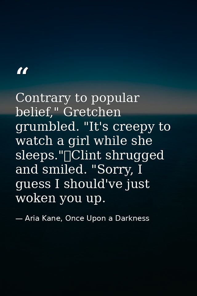 Contrary to popular belief," Gretchen grumbled. "It's creepy to watch a girl while she sleeps."	Clint shrugged and smile — Aria Kane, Once Upon a Darkness