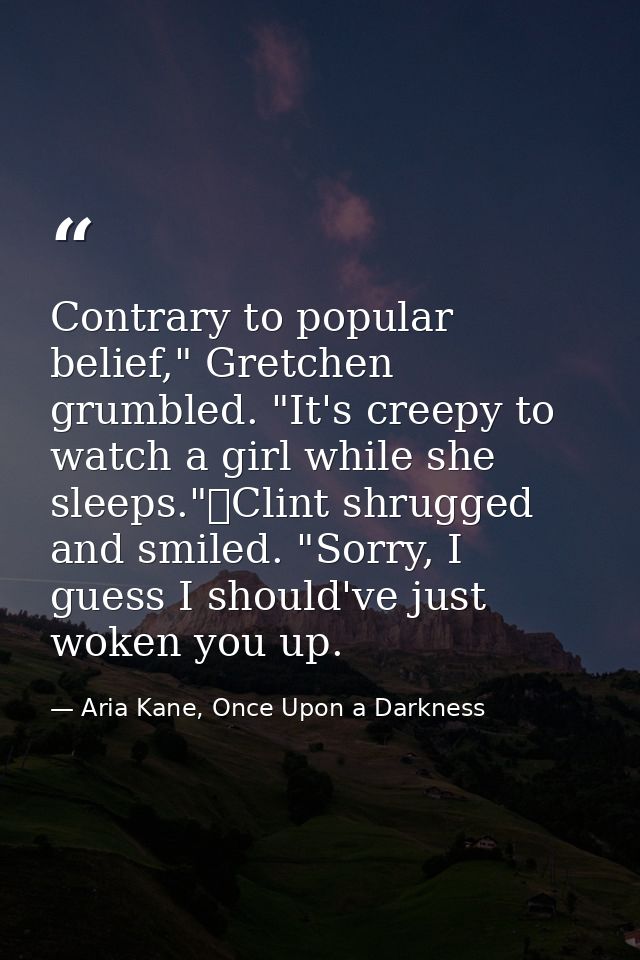 Contrary to popular belief," Gretchen grumbled. "It's creepy to watch a girl while she sleeps."	Clint shrugged and smile — Aria Kane, Once Upon a Darkness