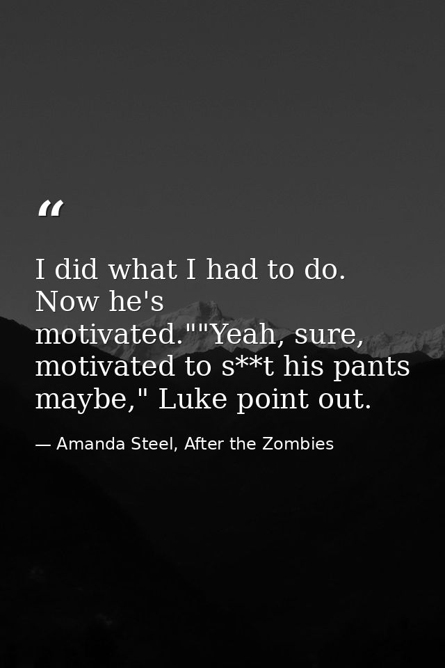 I did what I had to do. Now he's motivated.""Yeah, sure, motivated to s**t his pants maybe," Luke point out. — Amanda Steel, After the Zombies