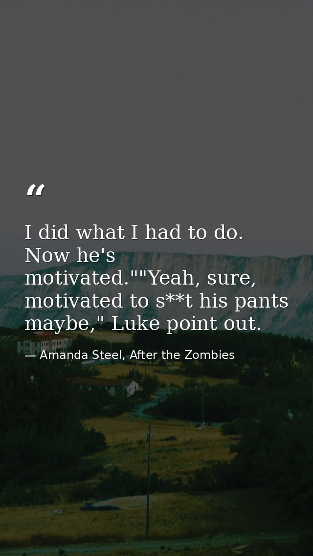 I did what I had to do. Now he's motivated.""Yeah, sure, motivated to s**t his pants maybe," Luke point out. — Amanda Steel, After the Zombies