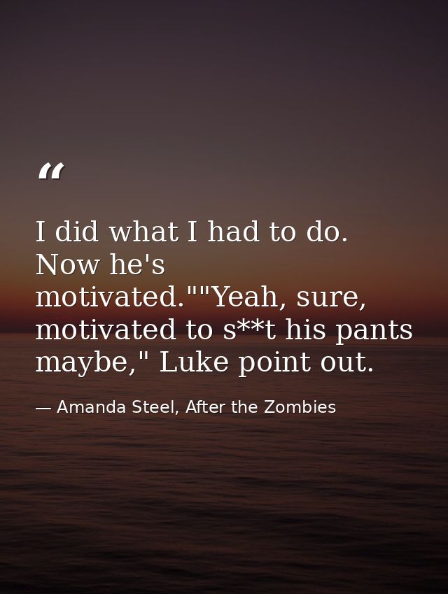 I did what I had to do. Now he's motivated.""Yeah, sure, motivated to s**t his pants maybe," Luke point out. — Amanda Steel, After the Zombies