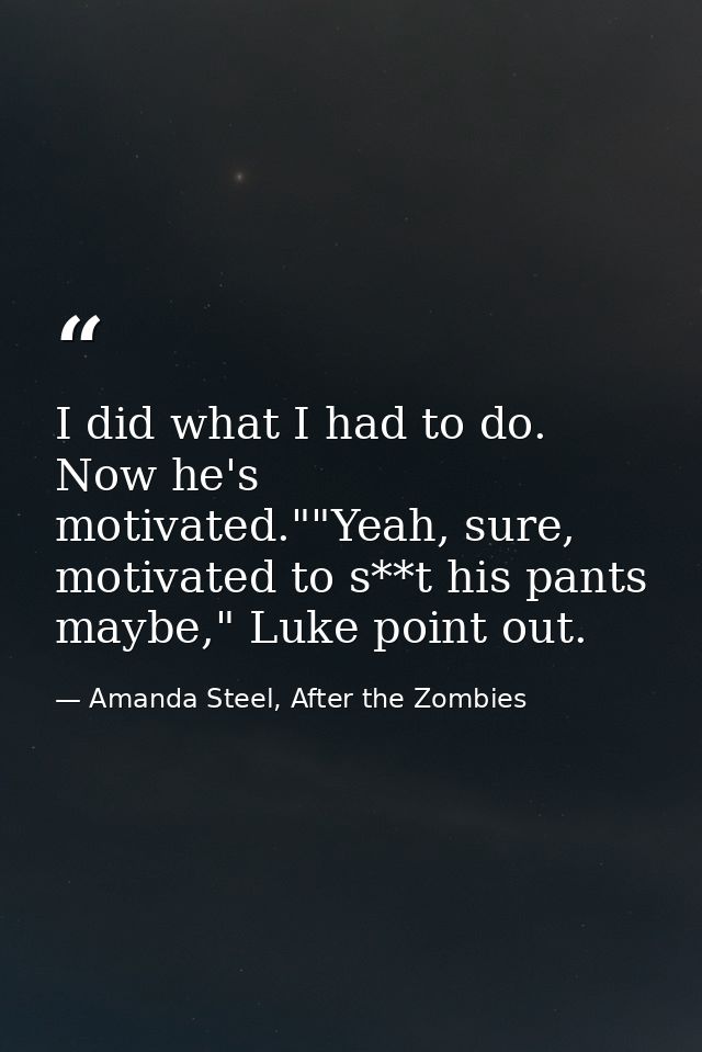 I did what I had to do. Now he's motivated.""Yeah, sure, motivated to s**t his pants maybe," Luke point out. — Amanda Steel, After the Zombies