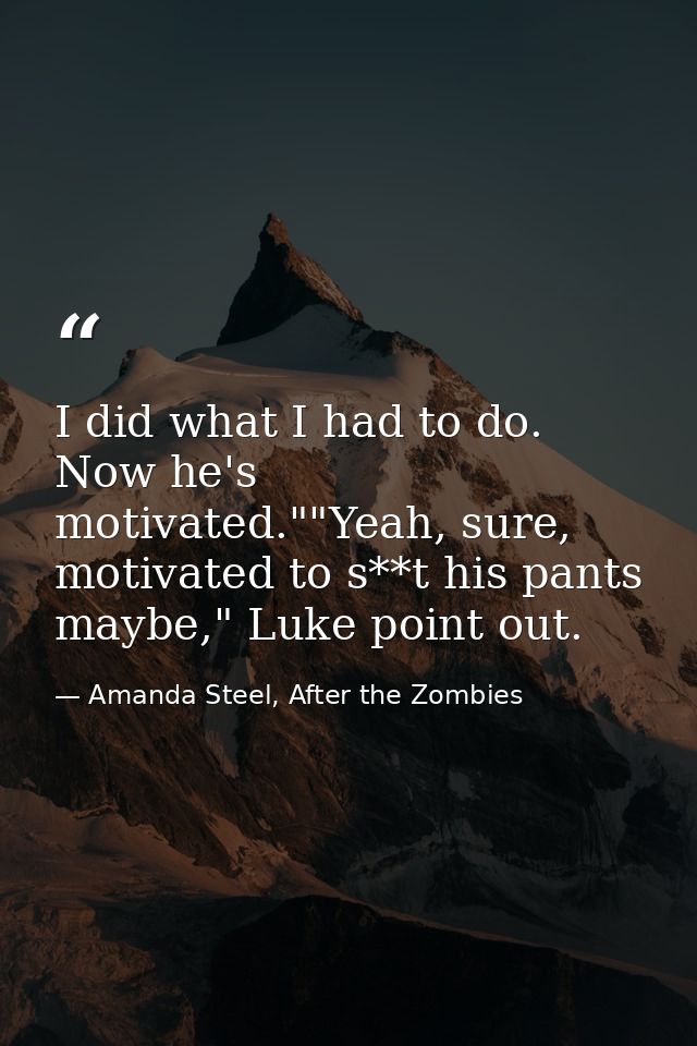 I did what I had to do. Now he's motivated.""Yeah, sure, motivated to s**t his pants maybe," Luke point out. — Amanda Steel, After the Zombies