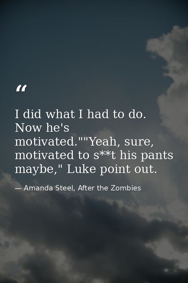 I did what I had to do. Now he's motivated.""Yeah, sure, motivated to s**t his pants maybe," Luke point out. — Amanda Steel, After the Zombies