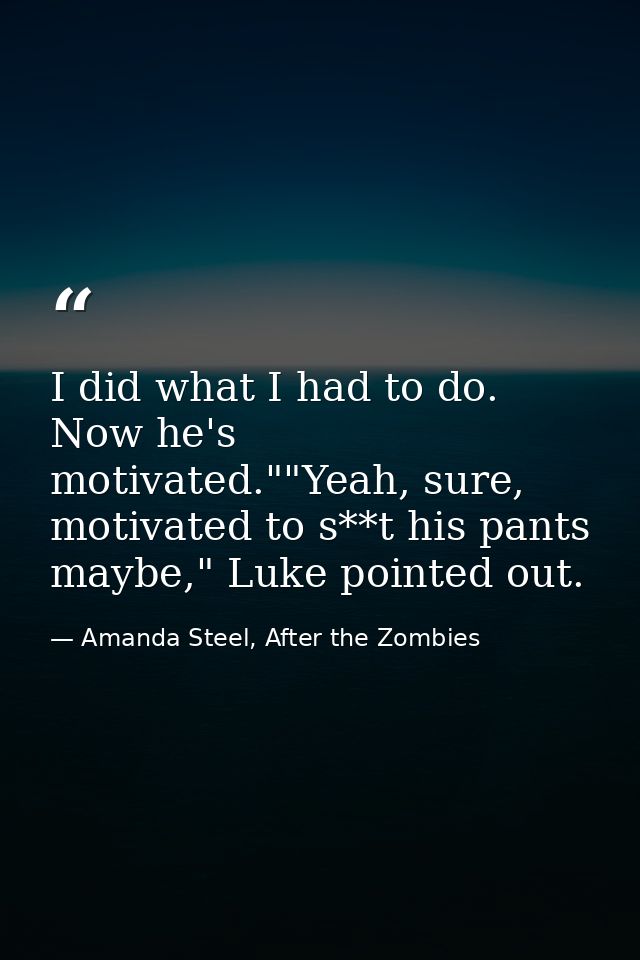 I did what I had to do. Now he's motivated.""Yeah, sure, motivated to s**t his pants maybe," Luke pointed out. — Amanda Steel, After the Zombies