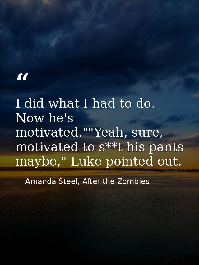 I did what I had to do. Now he's motivated.""Yeah, sure, motivated to s**t his pants maybe," Luke pointed out. — Amanda Steel, After the Zombies