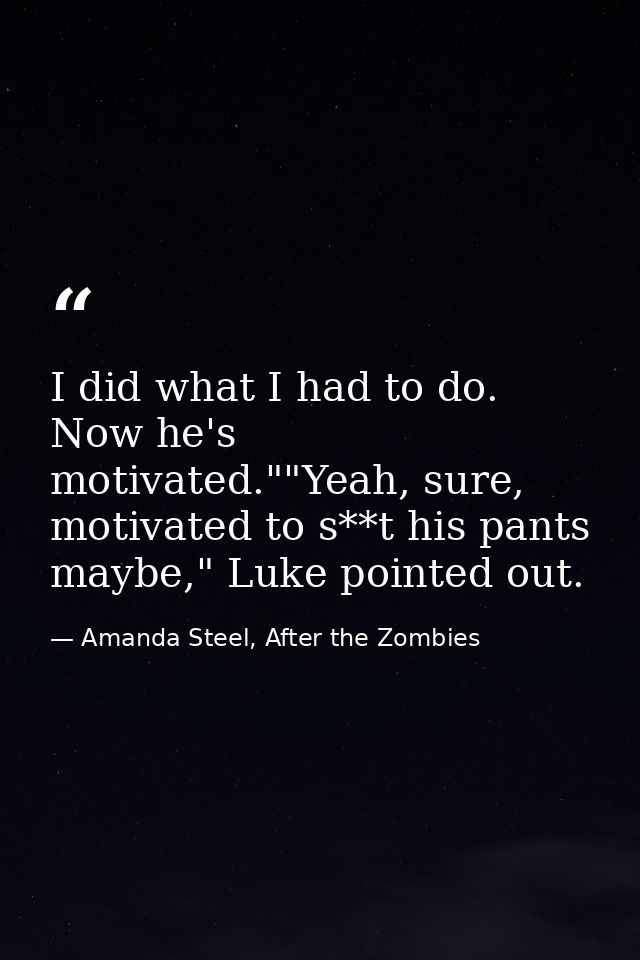 I did what I had to do. Now he's motivated.""Yeah, sure, motivated to s**t his pants maybe," Luke pointed out. — Amanda Steel, After the Zombies