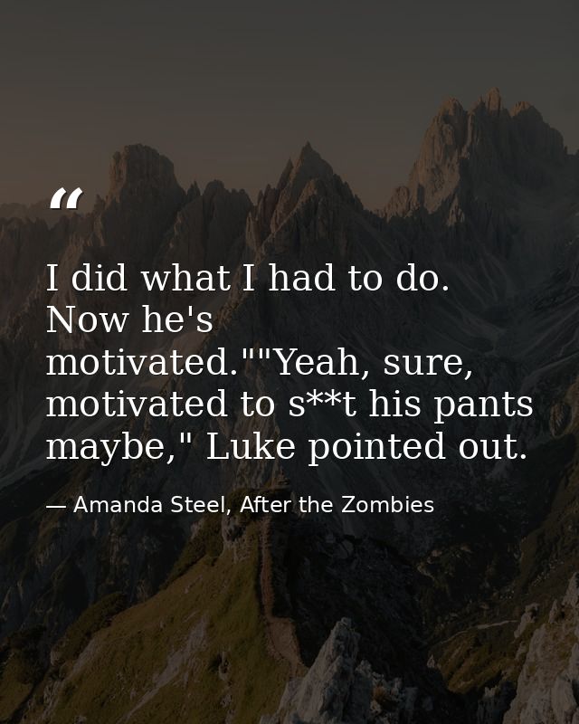 I did what I had to do. Now he's motivated.""Yeah, sure, motivated to s**t his pants maybe," Luke pointed out. — Amanda Steel, After the Zombies