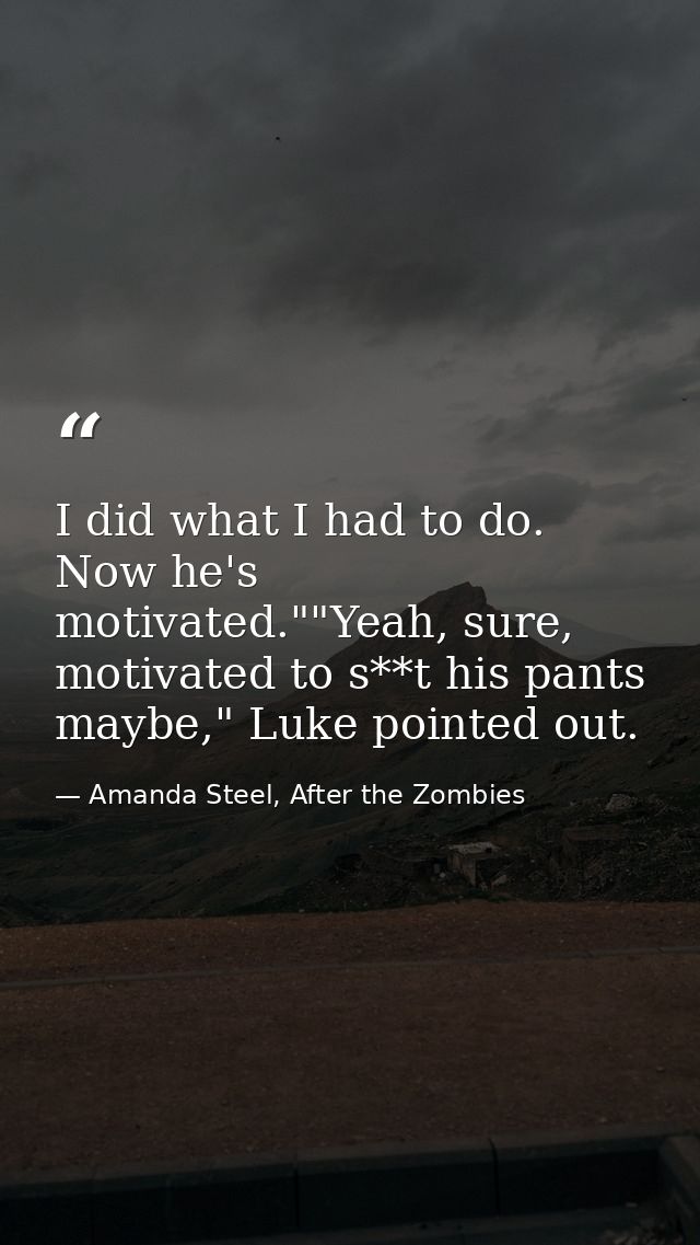 I did what I had to do. Now he's motivated.""Yeah, sure, motivated to s**t his pants maybe," Luke pointed out. — Amanda Steel, After the Zombies