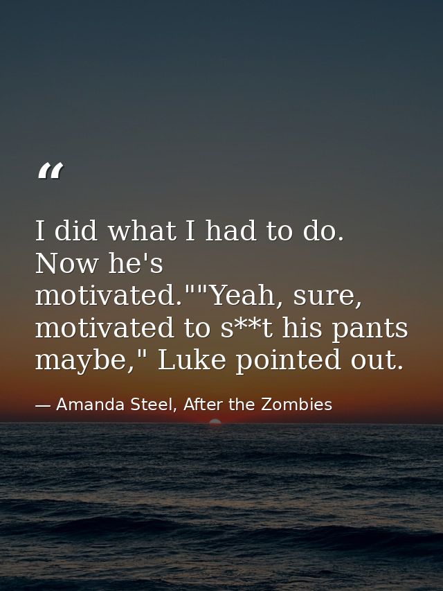I did what I had to do. Now he's motivated.""Yeah, sure, motivated to s**t his pants maybe," Luke pointed out. — Amanda Steel, After the Zombies