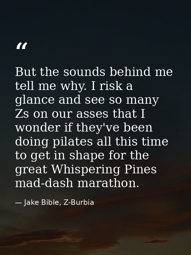 But the sounds behind me tell me why. I risk a glance and see so many Zs on our asses that I wonder if they've been doin — Jake Bible, Z-Burbia