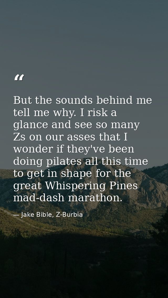 But the sounds behind me tell me why. I risk a glance and see so many Zs on our asses that I wonder if they've been doin — Jake Bible, Z-Burbia