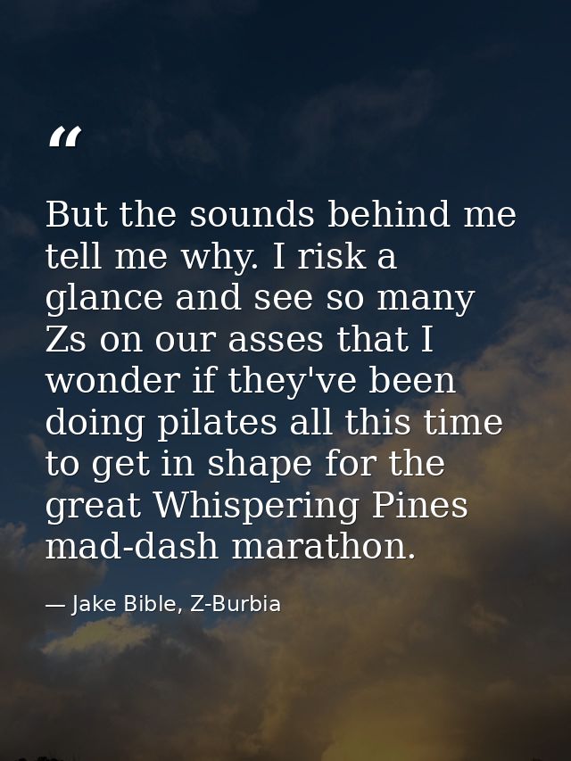 But the sounds behind me tell me why. I risk a glance and see so many Zs on our asses that I wonder if they've been doin — Jake Bible, Z-Burbia