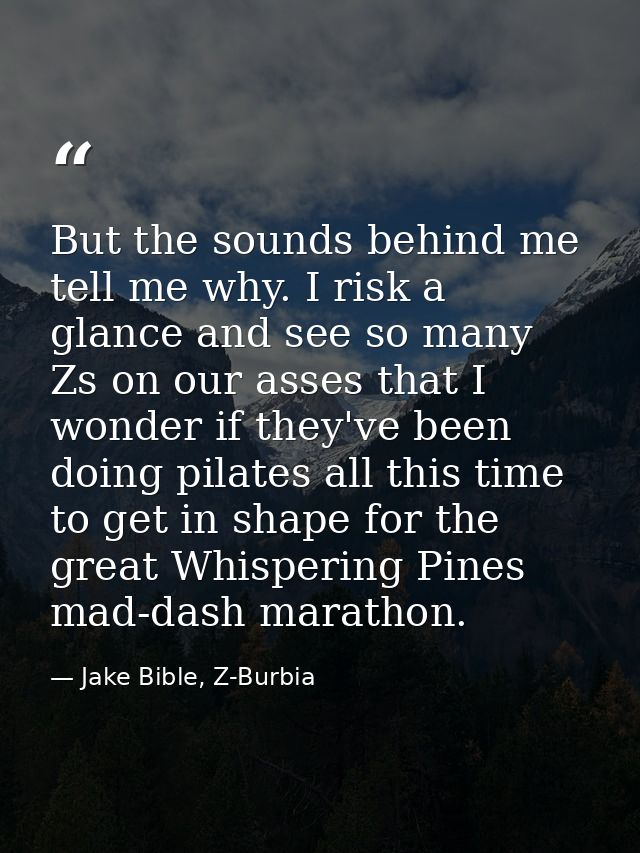 But the sounds behind me tell me why. I risk a glance and see so many Zs on our asses that I wonder if they've been doin — Jake Bible, Z-Burbia