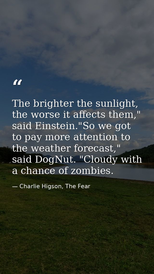 The brighter the sunlight, the worse it affects them," said Einstein."So we got to pay more attention to the weather for — Charlie Higson, The Fear