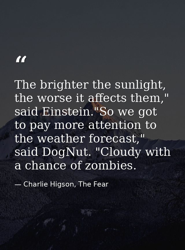 The brighter the sunlight, the worse it affects them," said Einstein."So we got to pay more attention to the weather for — Charlie Higson, The Fear