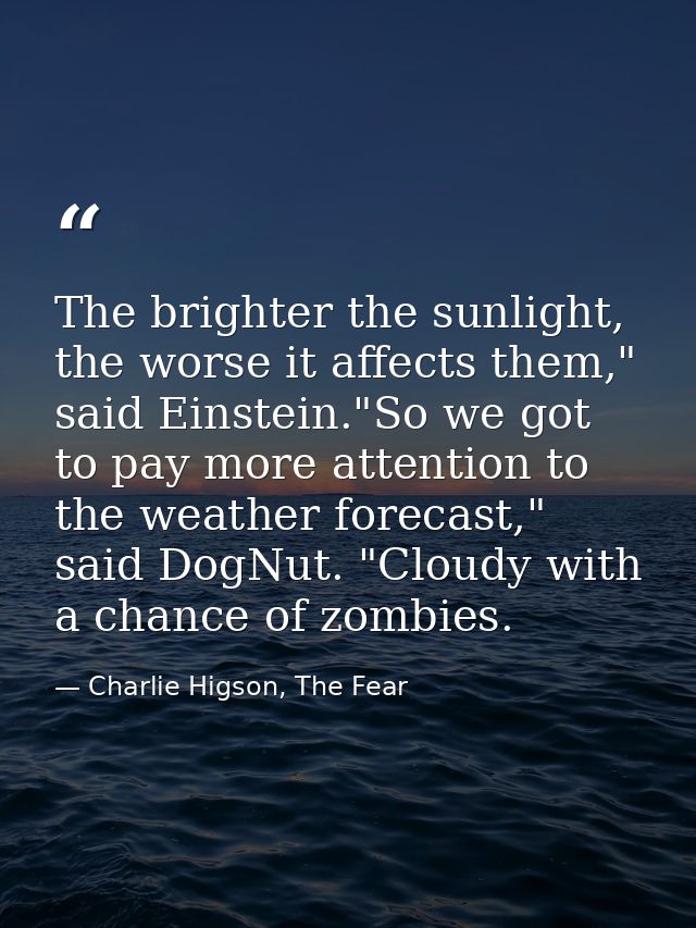 The brighter the sunlight, the worse it affects them," said Einstein."So we got to pay more attention to the weather for — Charlie Higson, The Fear