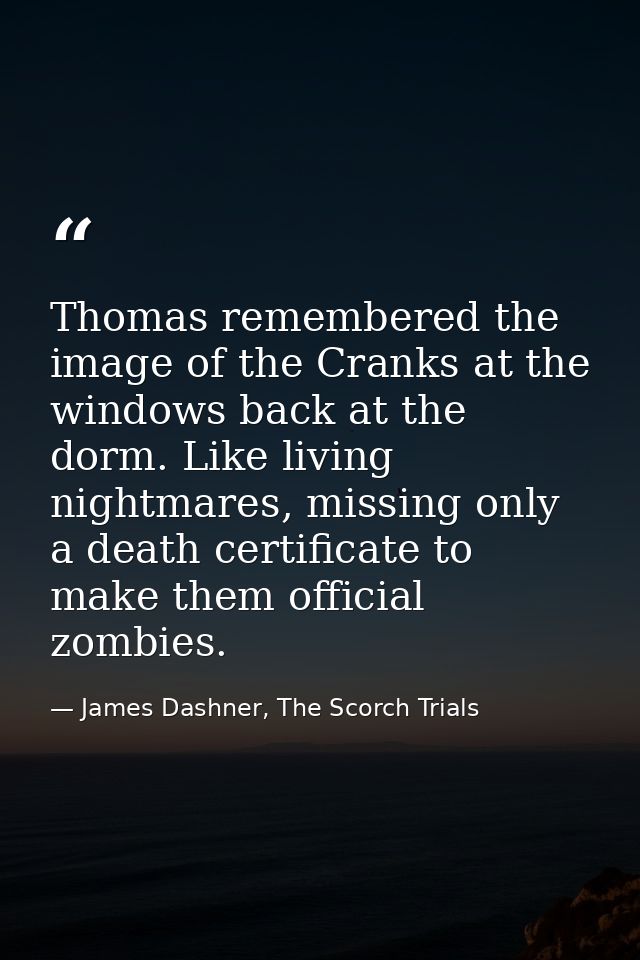 Thomas remembered the image of the Cranks at the windows back at the dorm. Like living nightmares, missing only a death  — James Dashner, The Scorch Trials