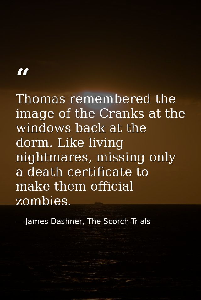 Thomas remembered the image of the Cranks at the windows back at the dorm. Like living nightmares, missing only a death  — James Dashner, The Scorch Trials
