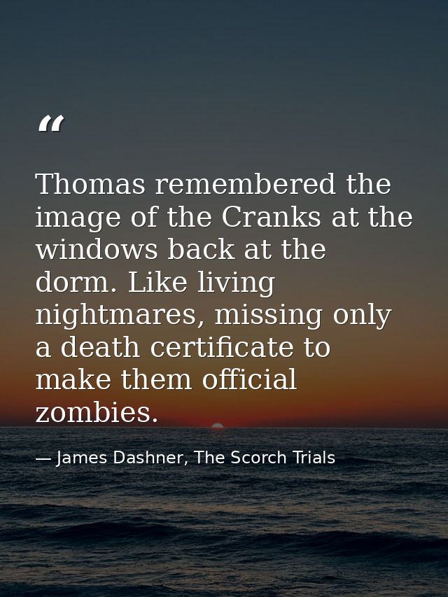 Thomas remembered the image of the Cranks at the windows back at the dorm. Like living nightmares, missing only a death  — James Dashner, The Scorch Trials